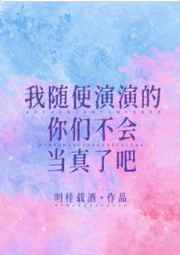 我随便演演的你们不会当真了吧小说免费阅读
